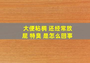 大便粘稠 还经常放屁 特臭 是怎么回事